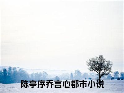 陈亭序乔言心小说（陈亭序乔言心)全文免费阅读无弹窗大结局_陈亭序乔言心完整版最新阅读_笔趣阁（陈亭序乔言心）