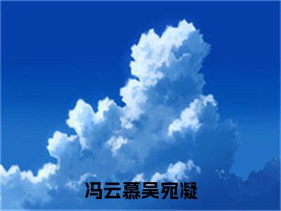 冯云慕吴宛凝小说（冯云慕吴宛凝）全文免费阅读无弹窗大结局_冯云慕吴宛凝全文免费完结版阅读（冯云慕吴宛凝）