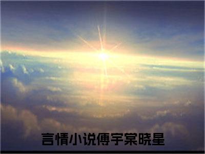 傅宇棠晓星全文小说-傅宇棠晓星小说最新章节免费阅读