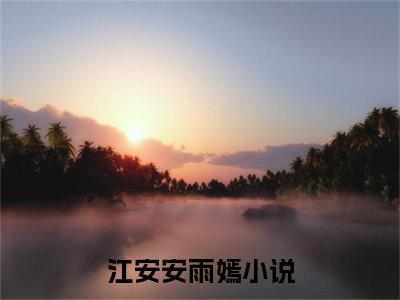 江安安雨嫣（江安安雨嫣）小说全文免费阅读正版无弹窗，江安安雨嫣免费阅读