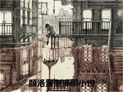 颜洛溪谢泽明（颜洛溪谢泽明）小说全文免费阅读无弹窗-颜洛溪谢泽明全章节在线阅读