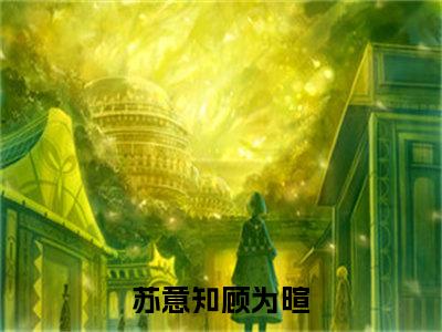 苏意知顾为暄（苏意知顾为暄全章节完整版）免费阅读-苏意知顾为暄全文无删减阅读