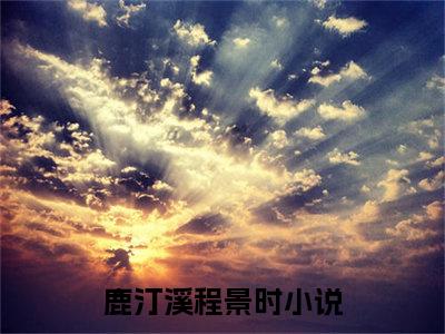 鹿汀溪程景时（鹿汀溪程景时）全文免费阅读无弹窗_鹿汀溪程景时全文免费阅读最新章节大结局_