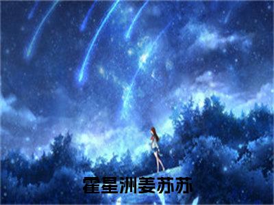 霍星洲姜苏苏（霍星洲姜苏苏）抖音新上免费热文_霍星洲姜苏苏最新章节列表_笔趣阁