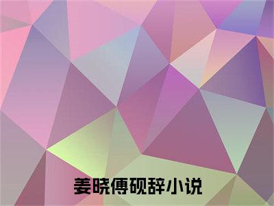 姜晓傅砚辞全文免费阅读无弹窗大结局_（姜晓傅砚辞）全文在线阅读大结局