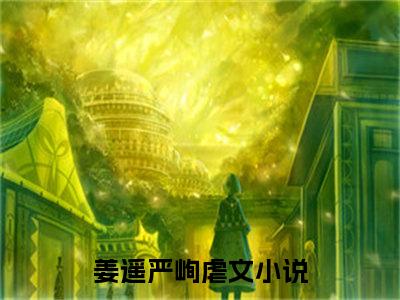 姜遥严峋(姜遥严峋)最新章节阅读无弹窗大结局_姜遥严峋最新试读-（姜遥严峋知乎小说）