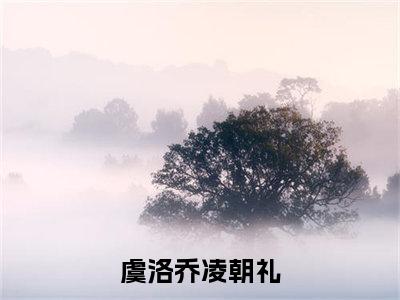 虞洛乔凌朝礼在线阅读的小说完整版 虞洛乔凌朝礼最新章节免费