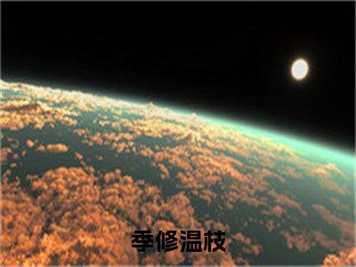 季修温枝（季修温枝）全文在线阅读无弹窗大结局_(季修温枝免费阅读全文大结局)最新章节列表_笔趣阁（季修温枝）