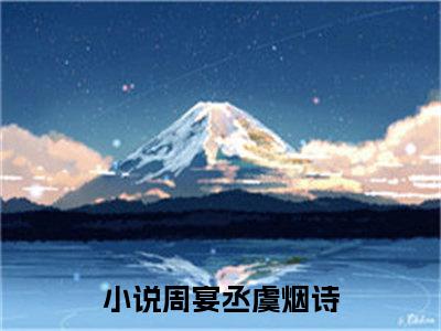 周宴丞虞烟诗（周宴丞虞烟诗）全文免费阅读无弹窗大结局_周宴丞虞烟诗最新章节列表笔趣阁