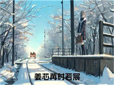 姜芯苒时若宸小说全文免费阅读无弹窗-姜芯苒时若宸小说在线免费阅读大结局