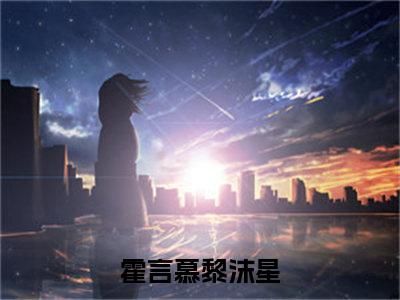 霍言慕黎沫星全文（霍言慕黎沫星）全文免费阅读无弹窗大结局_（霍言慕黎沫星）霍言慕黎沫星最新章节列表笔趣阁（霍言慕黎沫星）