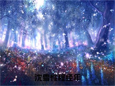 沈雪怜程经年（沈雪怜程经年）全文免费阅读无弹窗_（沈雪怜程经年小说全文免费阅读）沈雪怜程经年最新章节列表笔趣阁（沈雪怜程经年）