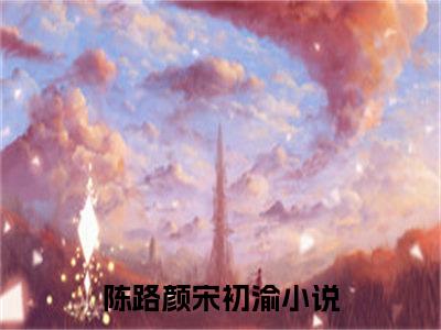 陈路颜宋初渝新书热荐免费小说全文完整版-陈路颜宋初渝知乎小说