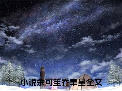 余可笙乔聿星小说免费大结局余可笙乔聿星里全文免费阅读