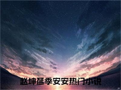 赵坤彦季安安（赵坤彦季安安）全文在线阅读免费大结局_赵坤彦季安安最新章节列表_笔趣阁（赵坤彦季安安）