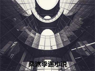 桑沐季遇（桑沐季遇小说全文）在线阅读无弹窗大结局-桑沐季遇全文无删减版阅读