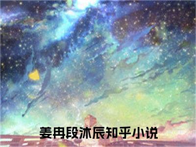 姜冉段沐辰小说（一揽星河入梦来）全文免费阅读无弹窗_姜冉段沐辰全文免费阅读无弹窗最新章节列表笔趣阁