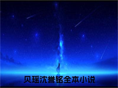 贝瑶沈誉铭全本资源（贝瑶沈誉铭）全文免费阅读无弹窗大结局_贝瑶沈誉铭最新章节列表（贝瑶沈誉铭）