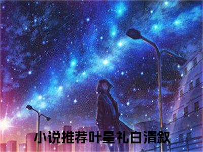 (热推新书)叶星礼白清叙全文免费阅读无弹窗大结局-热推叶星礼白清叙无弹窗阅读叶星礼白清叙在线阅读