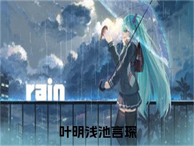 叶明浅池言琛小说（叶明浅池言琛）全文免费阅读大结局_（叶明浅池言琛）叶明浅池言琛小说最新章节列表_笔趣阁（叶明浅池言琛）