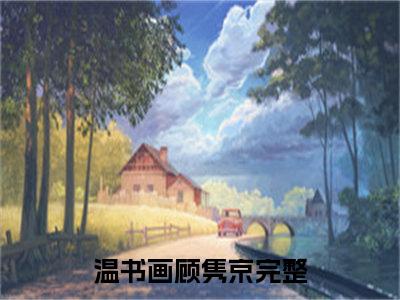 那颗糖，甜了我整整十年全文免费阅读无弹窗大结局_（温书画顾隽京）温书画顾隽京最新章节列表_笔趣阁