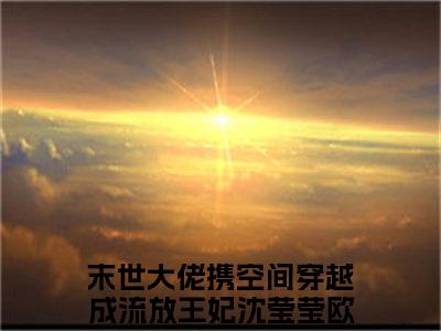 末世大佬携空间穿越成流放王妃（沈莹莹欧阳玉卿）全文免费阅读无弹窗大结局_(末世大佬携空间穿越成流放王妃阅读全文大结局)沈莹莹欧阳玉卿最新章节列表（沈莹莹欧阳玉卿）