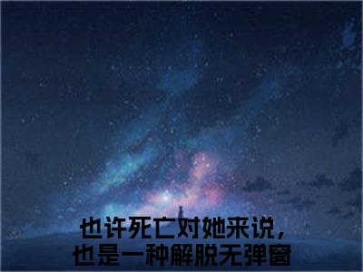 也许死亡对她来说，也是一种解脱（童妍希霍景行）小说全文免费阅读-也许死亡对她来说，也是一种解脱免费阅读完整版