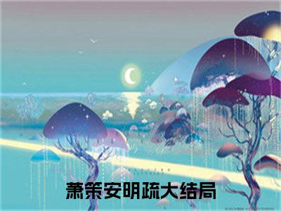 （完整版）萧策安明疏（萧策安明疏）小说推荐-萧策安明疏热文小说免费阅读全文