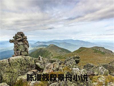 陈漫筱段景舟小说全文免费阅读-陈漫筱段景舟（陈漫筱段景舟）小说最新章节