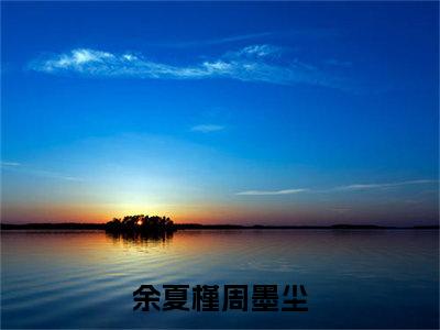 余夏槿周墨尘(余夏槿周墨尘)全文免费阅读无弹窗大结局_(余夏槿周墨尘)余夏槿周墨尘全文免费完结版阅读(余夏槿周墨尘)