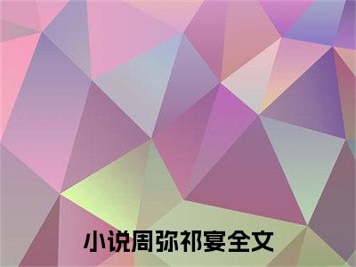 周弥祁宴的小说全文免费阅读无弹窗,周弥祁宴的小说在线免费阅读大结局