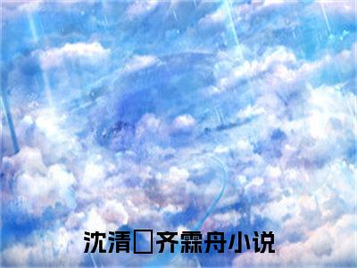 沈清玥齐霖舟（沈清玥齐霖舟）全文免费阅读无弹窗大结局_（沈清玥齐霖舟全文免费阅读无弹窗）沈清玥齐霖舟最新章节列表_笔趣阁（沈清玥齐霖舟）