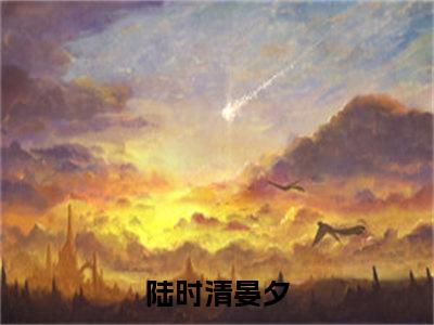 陆时清晏夕全文免费阅读小说今日已更新最新章节_陆时清晏夕全文免费阅读最新章节列表