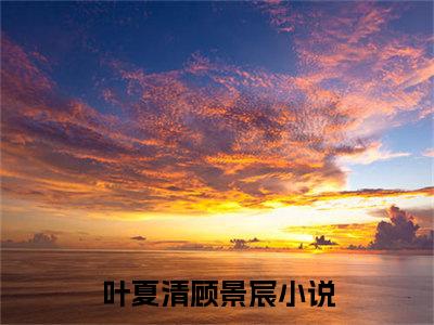 叶夏清顾景宸免费阅读无广告 （叶夏清顾景宸大结局免费阅读）叶夏清顾景宸是啥小说