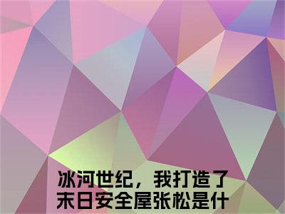 冰河世纪，我打造了末日安全屋张松推荐免费新书 -冰河世纪，我打造了末日安全屋张松小说阅读无弹窗