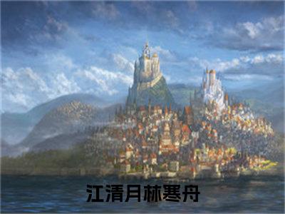 江清月林寒舟（江清月林寒舟）全文免费阅读无弹窗大结局_江清月林寒舟全文在线阅读