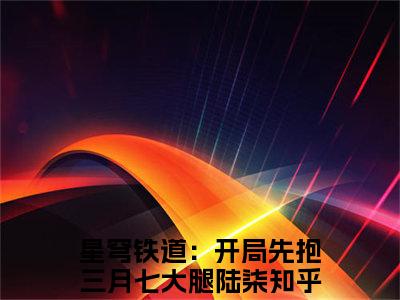 2023新上热文星穹铁道：开局先抱三月七大腿陆柒-星穹铁道：开局先抱三月七大腿陆柒小说在线阅读