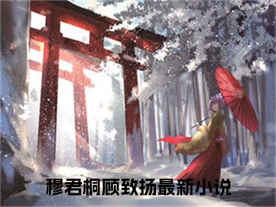 穆君桐顾致扬（穆君桐顾致扬）完整版小说阅读_穆君桐顾致扬全文免费阅读最新章节列表_笔趣阁