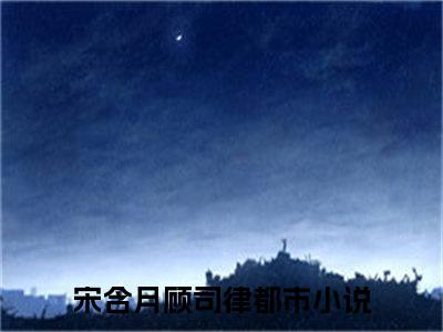 宋含月顾司律小说(宋含月顾司律)全文免费阅读无弹窗大结局_(宋含月顾司律)小说章节列表