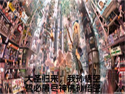 大圣归来，我孙悟空誓必屠尽神佛孙悟空(大圣归来，我孙悟空誓必屠尽神佛孙悟空)全文免费阅读无弹窗大结局_大圣归来，我孙悟空誓必屠尽神佛孙悟空(大圣归来，我孙悟空誓必屠尽神佛孙悟空小说全文无弹窗)完整版最新阅读（大圣归来，我孙悟空誓必屠尽神佛孙悟空）