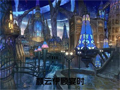 颜云伊顾宴时小说全文免费阅读 -颜云伊顾宴时在线完整版