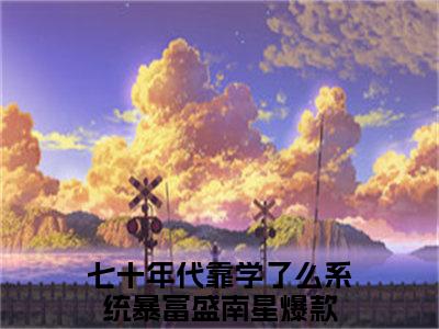 七十年代靠学了么系统暴富盛南星抖音热推小说全集无删减七十年代靠学了么系统暴富盛南星最新章节列表免费阅读_（七十年代靠学了么系统暴富盛南星）最新章节列表笔趣阁