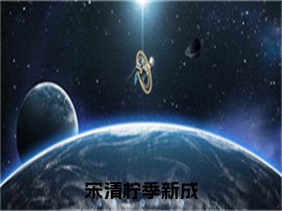 宋清柠季新成（宋清柠季新成）全文免费阅读大结局-（宋清柠季新成）结局免费阅读