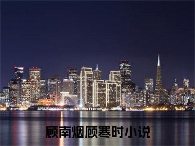 （顾南烟顾寒时）全文免费阅读无弹窗大结局_（顾南烟顾寒时阅读无弹窗）顾南烟顾寒时最新章节列表_笔趣阁（顾南烟顾寒时）