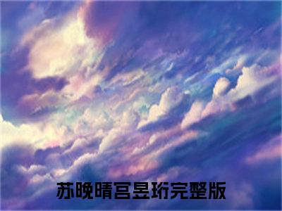 苏晚晴宫昱珩（苏晚晴宫昱珩）全文免费阅读无弹窗大结局_苏晚晴宫昱珩(苏晚晴宫昱珩)小说结局免费阅读（苏晚晴宫昱珩）