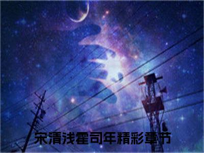 宋清浅霍司年小说完整版阅读-宋清浅霍司年小说全文无删减版