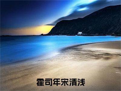 霍司年宋清浅霍司年宋清浅小说热门全集在线观看 霍司年宋清浅免费章节试读