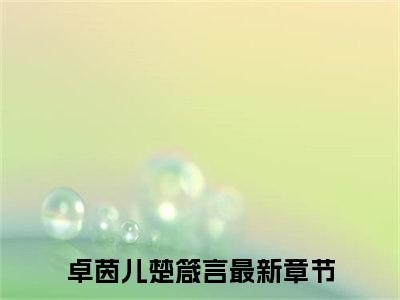 卓茵儿楚箴言正版小说全文阅读-卓茵儿楚箴言（卓茵儿楚箴言）小说在线阅读