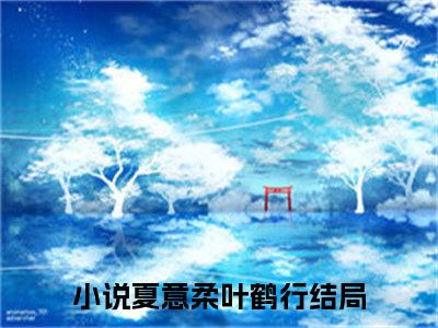 夏意柔叶鹤行最新章节（夏意柔叶鹤行）全文免费阅读无弹窗大结局_夏意柔叶鹤行全文免费阅读