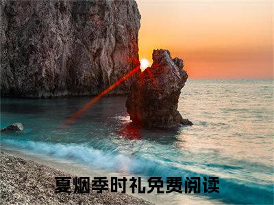 夏烟季时礼（夏烟季时礼小说全文）在线阅读无弹窗大结局-夏烟季时礼全文无删减版阅读